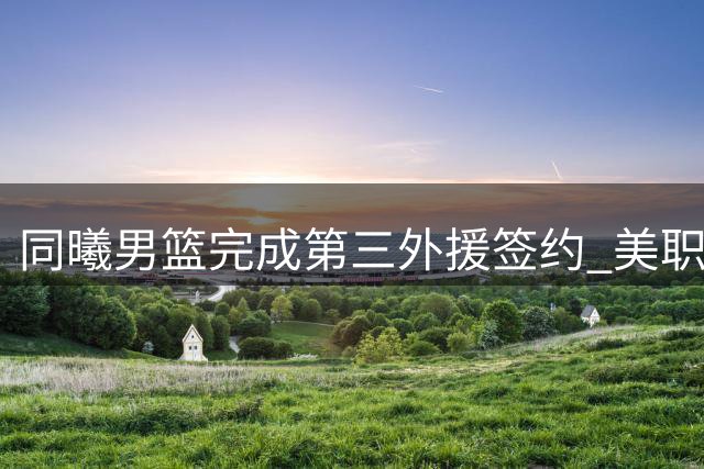 同曦男篮完成第三外援签约 美职篮背景前锋加盟